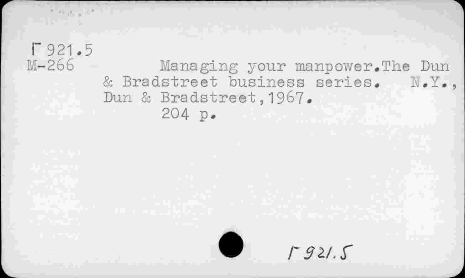 ﻿r 921.5
M-266	Managing your manpower.The Dun
& Bradstreet business series. N.Y., Dun & Bradstreet,1967.
204 p.
r 9 2/s